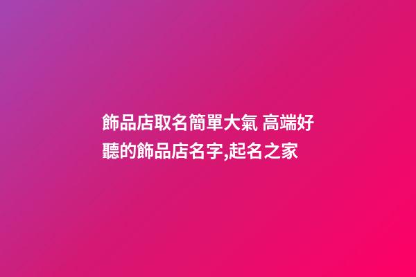飾品店取名簡單大氣 高端好聽的飾品店名字,起名之家-第1張-店鋪起名-玄機派